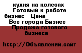 кухня на колесах -Готовый к работе бизнес › Цена ­ 1 300 000 - Все города Бизнес » Продажа готового бизнеса   